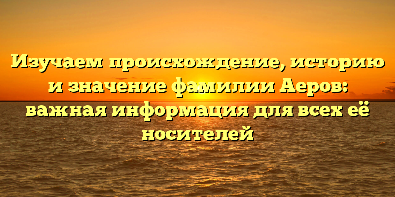Изучаем происхождение, историю и значение фамилии Аеров: важная информация для всех её носителей