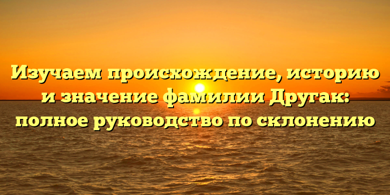 Изучаем происхождение, историю и значение фамилии Другак: полное руководство по склонению