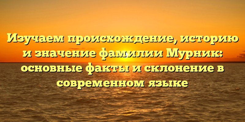 Изучаем происхождение, историю и значение фамилии Мурник: основные факты и склонение в современном языке