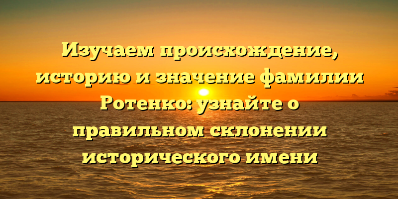 Изучаем происхождение, историю и значение фамилии Ротенко: узнайте о правильном склонении исторического имени