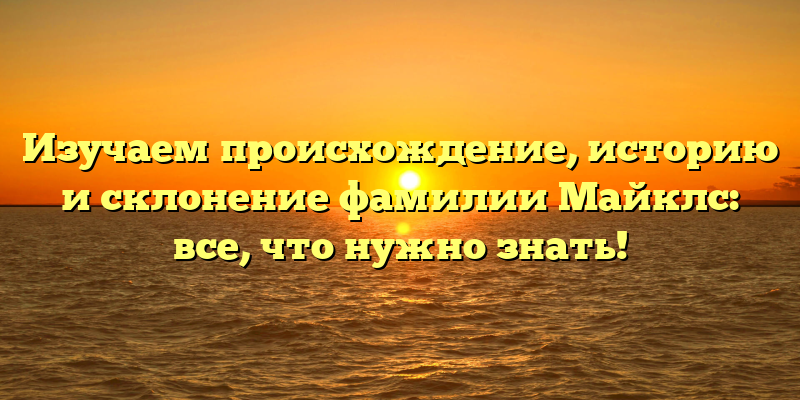Изучаем происхождение, историю и склонение фамилии Майклс: все, что нужно знать!