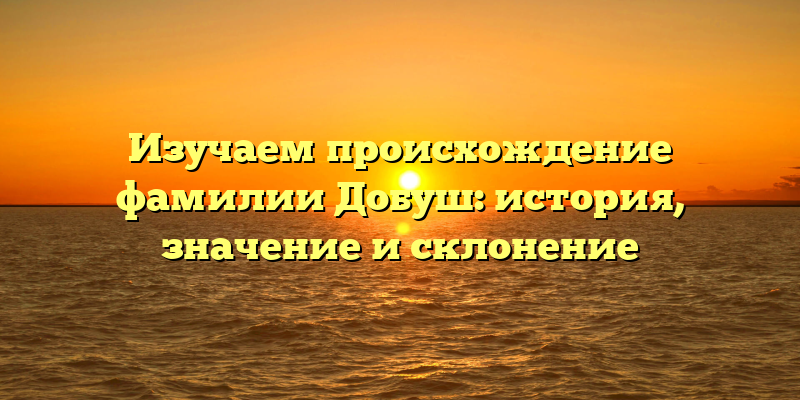 Изучаем происхождение фамилии Добуш: история, значение и склонение