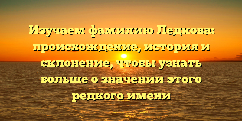 Изучаем фамилию Ледкова: происхождение, история и склонение, чтобы узнать больше о значении этого редкого имени