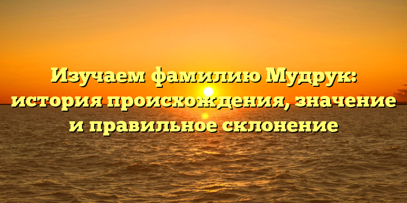 Изучаем фамилию Мудрук: история происхождения, значение и правильное склонение