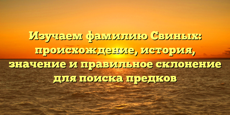 Изучаем фамилию Свиных: происхождение, история, значение и правильное склонение для поиска предков