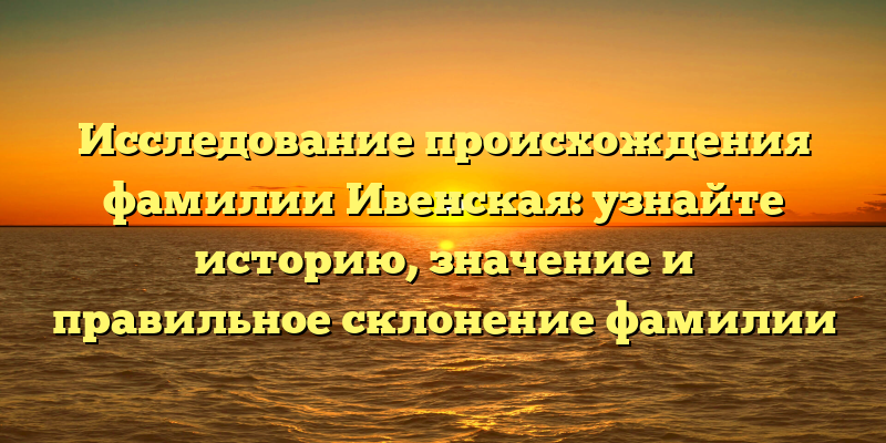 Исследование происхождения фамилии Ивенская: узнайте историю, значение и правильное склонение фамилии