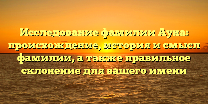 Исследование фамилии Ауна: происхождение, история и смысл фамилии, а также правильное склонение для вашего имени