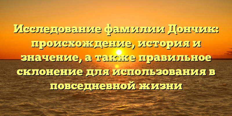 Исследование фамилии Дончик: происхождение, история и значение, а также правильное склонение для использования в повседневной жизни