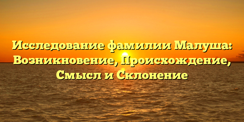 Исследование фамилии Малуша: Возникновение, Происхождение, Смысл и Склонение