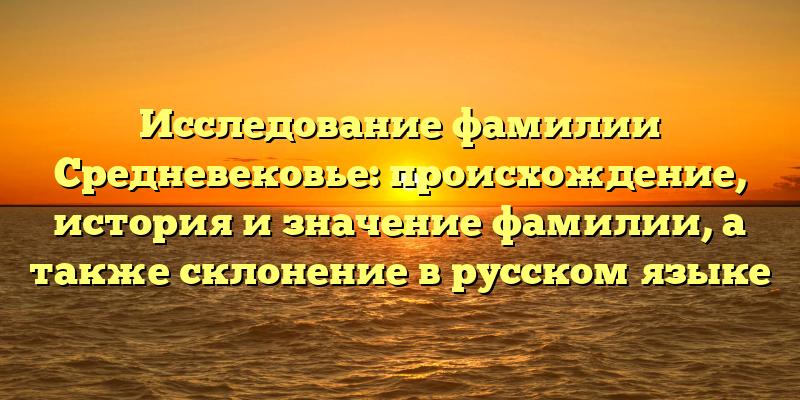 Исследование фамилии Средневековье: происхождение, история и значение фамилии, а также склонение в русском языке