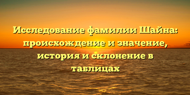 Исследование фамилии Шайна: происхождение и значение, история и склонение в таблицах