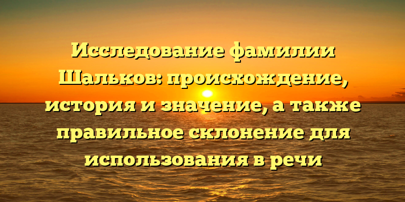 Исследование фамилии Шальков: происхождение, история и значение, а также правильное склонение для использования в речи
