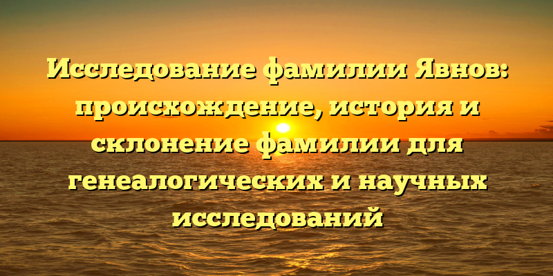 Исследование фамилии Явнов: происхождение, история и склонение фамилии для генеалогических и научных исследований