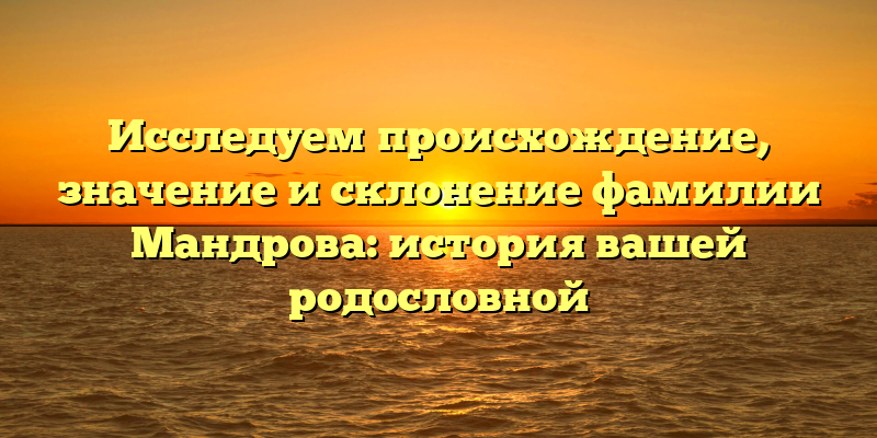 Исследуем происхождение, значение и склонение фамилии Мандрова: история вашей родословной