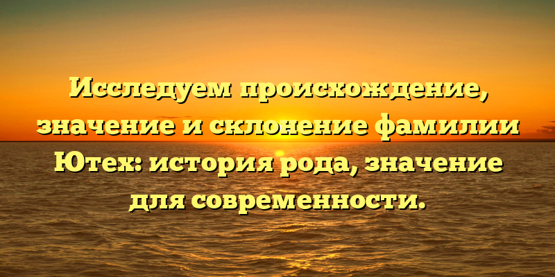 Исследуем происхождение, значение и склонение фамилии Ютех: история рода, значение для современности.