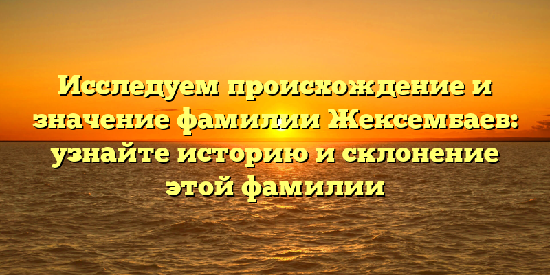 Исследуем происхождение и значение фамилии Жексембаев: узнайте историю и склонение этой фамилии