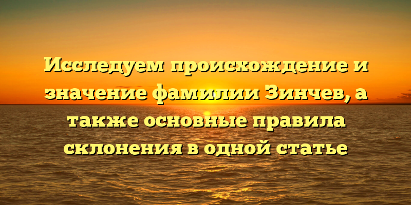 Исследуем происхождение и значение фамилии Зинчев, а также основные правила склонения в одной статье