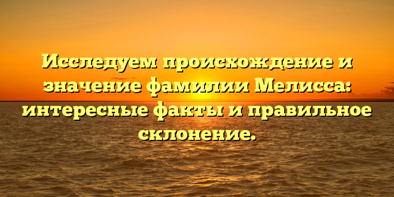 Исследуем происхождение и значение фамилии Мелисса: интересные факты и правильное склонение.