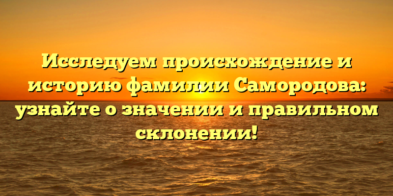 Исследуем происхождение и историю фамилии Самородова: узнайте о значении и правильном склонении!