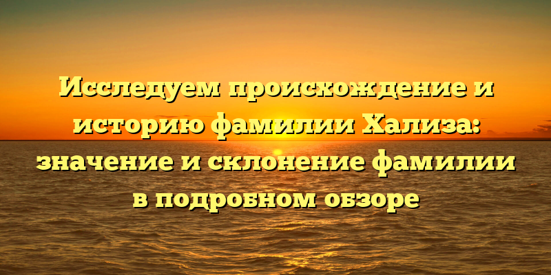 Исследуем происхождение и историю фамилии Хализа: значение и склонение фамилии в подробном обзоре