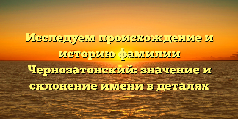 Исследуем происхождение и историю фамилии Чернозатонский: значение и склонение имени в деталях