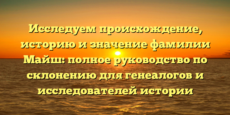 Исследуем происхождение, историю и значение фамилии Майш: полное руководство по склонению для генеалогов и исследователей истории семьи!