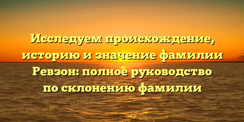 Исследуем происхождение, историю и значение фамилии Ревзон: полное руководство по склонению фамилии