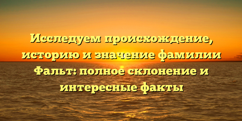 Исследуем происхождение, историю и значение фамилии Фальт: полное склонение и интересные факты