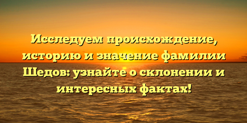 Исследуем происхождение, историю и значение фамилии Шедов: узнайте о склонении и интересных фактах!