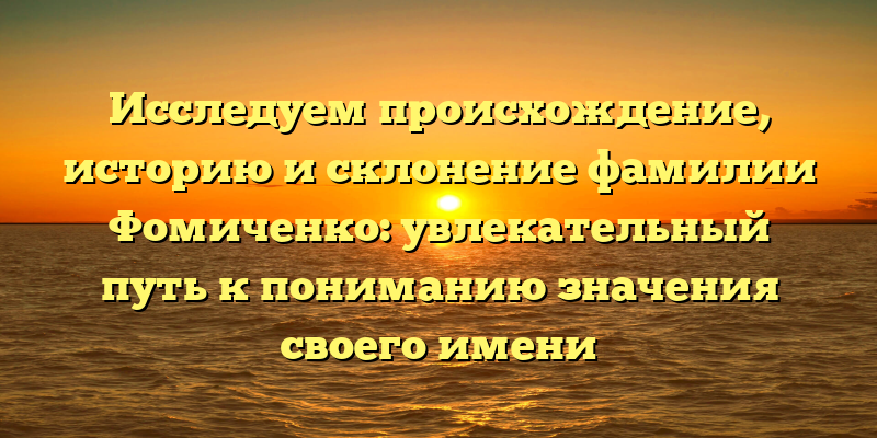 Исследуем происхождение, историю и склонение фамилии Фомиченко: увлекательный путь к пониманию значения своего имени