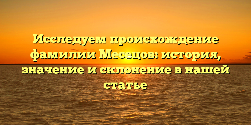 Исследуем происхождение фамилии Месецов: история, значение и склонение в нашей статье