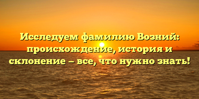 Исследуем фамилию Возний: происхождение, история и склонение — все, что нужно знать!