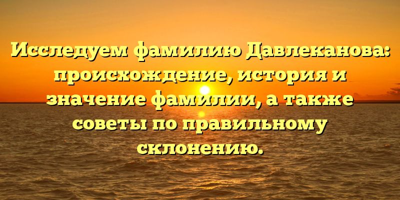 Исследуем фамилию Давлеканова: происхождение, история и значение фамилии, а также советы по правильному склонению.