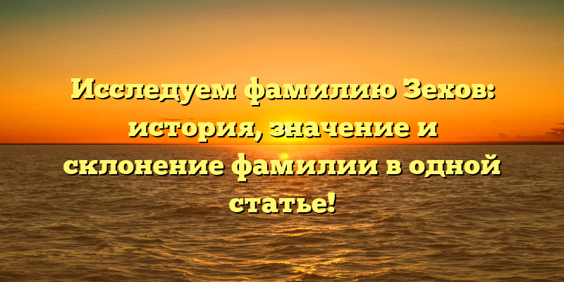 Исследуем фамилию Зехов: история, значение и склонение фамилии в одной статье!