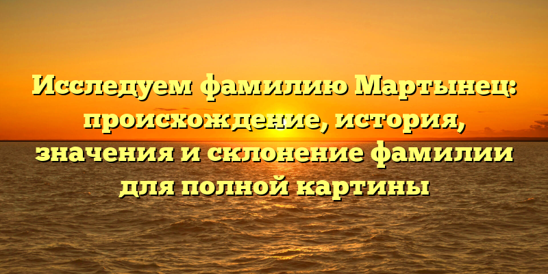 Исследуем фамилию Мартынец: происхождение, история, значения и склонение фамилии для полной картины
