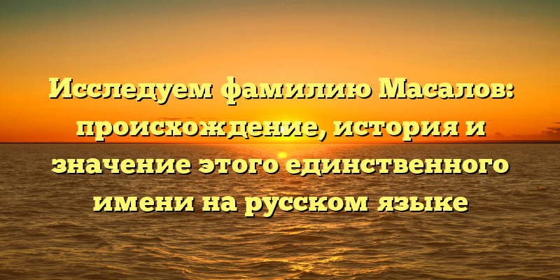 Исследуем фамилию Масалов: происхождение, история и значение этого единственного имени на русском языке