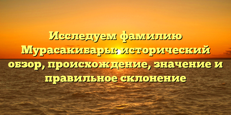 Исследуем фамилию Мурасакибары: исторический обзор, происхождение, значение и правильное склонение