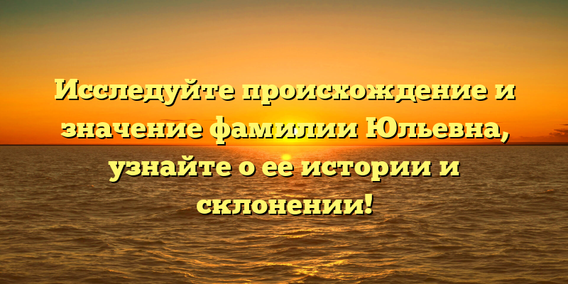 Исследуйте происхождение и значение фамилии Юльевна, узнайте о ее истории и склонении!