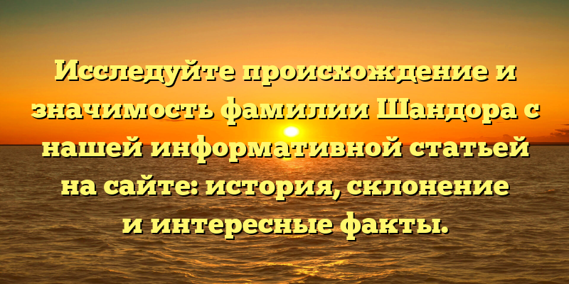 Исследуйте происхождение и значимость фамилии Шандора с нашей информативной статьей на сайте: история, склонение и интересные факты.