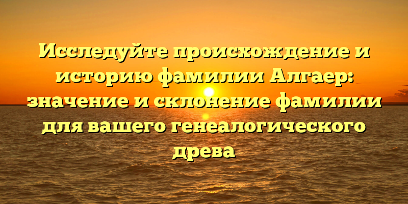 Исследуйте происхождение и историю фамилии Алгаер: значение и склонение фамилии для вашего генеалогического древа