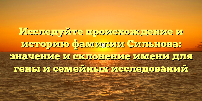 Исследуйте происхождение и историю фамилии Сильнова: значение и склонение имени для гены и семейных исследований