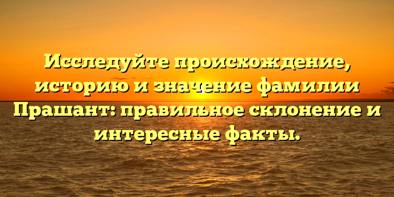 Исследуйте происхождение, историю и значение фамилии Прашант: правильное склонение и интересные факты.