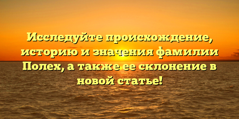 Исследуйте происхождение, историю и значения фамилии Полех, а также ее склонение в новой статье!