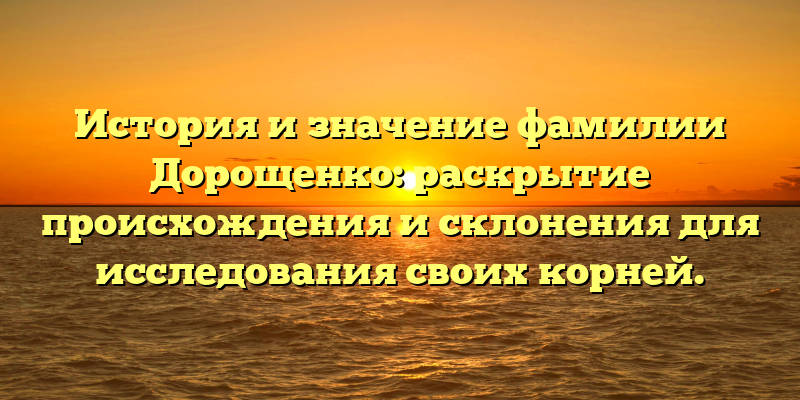 История и значение фамилии Дорощенко: раскрытие происхождения и склонения для исследования своих корней.