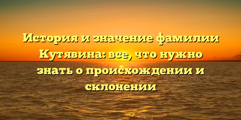 История и значение фамилии Кутявина: все, что нужно знать о происхождении и склонении