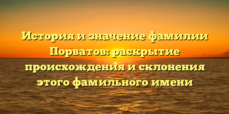 История и значение фамилии Порватов: раскрытие происхождения и склонения этого фамильного имени