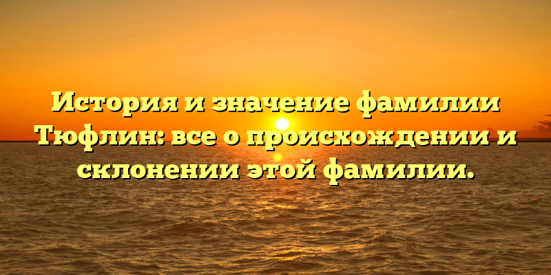 История и значение фамилии Тюфлин: все о происхождении и склонении этой фамилии.