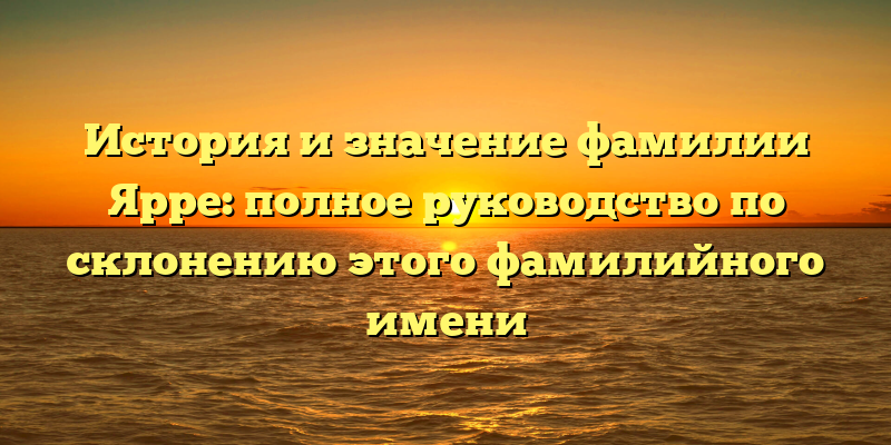 История и значение фамилии Ярре: полное руководство по склонению этого фамилийного имени