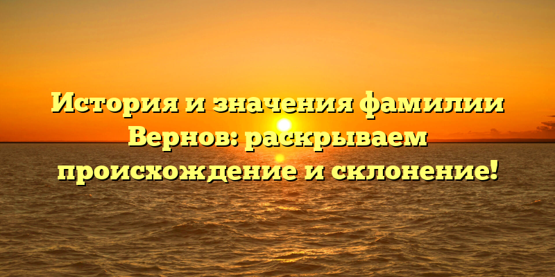 История и значения фамилии Вернов: раскрываем происхождение и склонение!