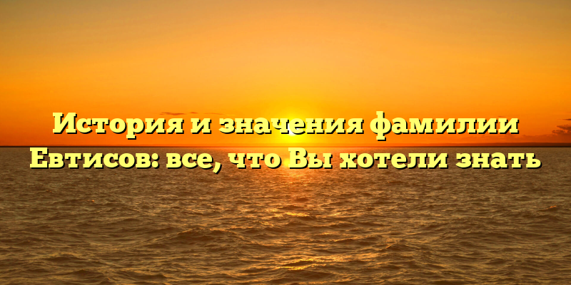 История и значения фамилии Евтисов: все, что Вы хотели знать
